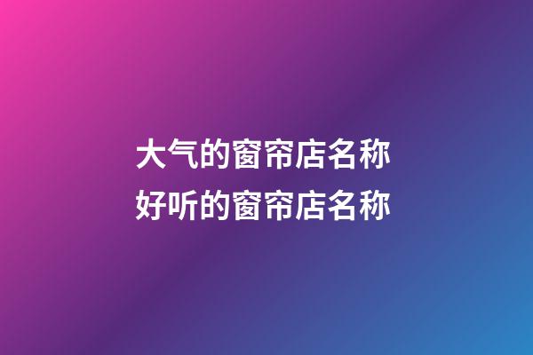 大气的窗帘店名称 好听的窗帘店名称-第1张-店铺起名-玄机派
